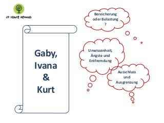 Bereicherung
oder Belastung
?

Gaby,
Ivana
&
Kurt

Unwissenheit,
Ängste und
Entfremdung
Ausschluss
und
Ausgrenzung

 
