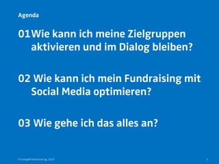 Agenda


01Wie kann ich meine Zielgruppen
  aktivieren und im Dialog bleiben?

02 Wie kann ich mein Fundraising mit
  Social Media optimieren?

03 Wie gehe ich das alles an?


© orange8 interactive ag, 2010         3
 