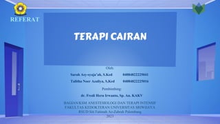 TERAPI CAIRAN
Pembimbing:
dr. Fredi Heru Irwanto, Sp. An. KAKV
Oleh:
Sarah Asy-syaja’ah, S.Ked 04084822225041
Talitha Noer Azaliya, S,Ked 04084822225016
BAGIAN/KSM ANESTESIOLOGI DAN TERAPI INTENSIF
FAKULTAS KEDOKTERAN UNIVERSITAS SRIWIJAYA
RSUD Siti Fatimah Az-Zahrah Palembang
2023
REFERAT
 