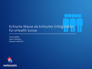 Thomas Bähler
Head of Solutions
Swisscom Health AG
Kritische Masse als kritischer Erfolgsfaktor
für eHealth Suisse
 