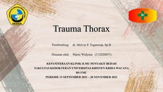 Trauma Thorax
Pembimbing: dr. Melvin P. Togatorop, Sp.B
Disusun oleh: Marni Widyasa (112020057)
KEPANITERAAN KLINIK ILMU PENYAKIT BEDAH
FAKULTAS KEDOKTERAN UNIVERSITAS KRISTEN KRIDA WACANA
RS FMC
PERIODE 13 SEPTEMBER 2021 – 20 NOVEMBER 2021
 