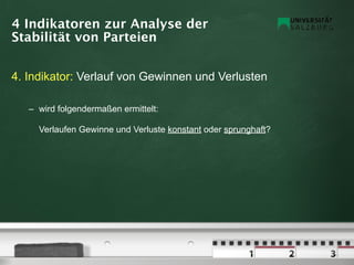 4 Indikatoren zur Analyse der
Stabilität von Parteien


4. Indikator: Verlauf von Gewinnen und Verlusten

   – wird folgendermaßen ermittelt:

     Verlaufen Gewinne und Verluste konstant oder sprunghaft?
 