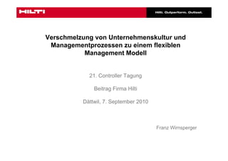 Verschmelzung von Unternehmenskultur und
 Managementprozessen zu einem flexiblen
           Management Modell


            21. Controller Tagung

              Beitrag Firma Hilti

          Dättwil, 7. September 2010



                                       Franz Wirnsperger
 