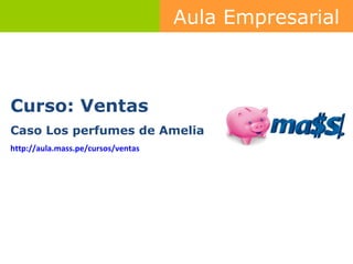 Curso: Ventas Caso Los perfumes de Amelia http :// aula.mass.pe /cursos/ventas   Aula Empresarial 