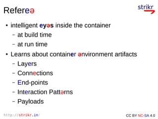 http://strikr.in/ CC BY NC-SA 4.0
Refereə
● intelligent eyəs inside the container
– at build time
– at run time
● Learns about container ənvironment artifacts
– Layers
– Connections
– End-points
– Interaction Pattərns
– Payloads
 