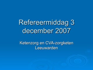 Refereermiddag 3 december 2007 Ketenzorg en CVA-zorgketen Leeuwarden 