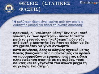 ΘΕΣΕΙΣ  (ΣΤΑΤΙΚΕΣ ΦΑΣΕΙΣ) “ Η  καλύτερη θέση είναι εκείνη από την οποία ο Διαιτητής μπορεί να πάρει τη σωστή απόφαση “ πρακτικά, η ’’καλύτερη θέση’’ δεν είναι ποτέ γνωστή εκ’ των προτέρων- αποκαλύπτεται μετά το γεγονός σαν ’’καλύτερη’’ μόνο εάν από αυτή ο Διαιτητής δεν ήταν σε θέση να δει ότι χρειαζόταν να γίνει αντιληπτό κατά συνέπεια, όλες οι οδηγίες σχετικά με τις θέσεις βασίζονται στις πιθανότητες και πρέπει να προσαρμόζονται χρησιμοποιώντας ειδική πληροφόρηση σχετικά με τις ομάδες, τους παίκτες και τα γεγονότα του αγώνα μέχρι τη συγκεκριμένη στιγμή…  