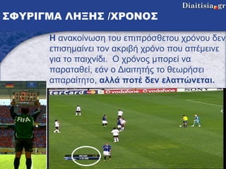 ΣΦΥΡΙΓΜΑ ΛΗΞΗΣ /ΧΡΟΝΟΣ Η  ανακοίνωση του επιπρόσθετου χρόνου δεν επισημαίνει τον ακριβή χρόνο που απέμεινε για το παιχνίδι.  Ο χρόνος μπορεί να παραταθεί, εάν ο Διαιτητής το θεωρήσει απαραίτητο,  αλλά ποτέ δεν ελαττώνεται. 