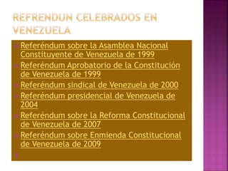  Referéndum sobre la Asamblea Nacional
Constituyente de Venezuela de 1999
 Referéndum Aprobatorio de la Constitución
de Venezuela de 1999
 Referéndum sindical de Venezuela de 2000
 Referéndum presidencial de Venezuela de
2004
 Referéndum sobre la Reforma Constitucional
de Venezuela de 2007
 Referéndum sobre Enmienda Constitucional
de Venezuela de 2009

 