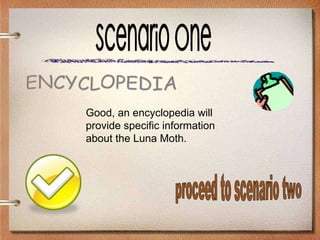 Scenario One Good, an encyclopedia will provide specific information about the Luna Moth. ENCYCLOPEDIA proceed to scenario two 