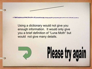 Scenario One Please try again Using a dictionary would not give you enough information.  It would only give you a brief definition of “Luna Moth” but would  not give many details. 