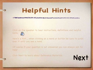 Click on the speaker to hear instructions, definitions and helpful hints.  Here’s a hint… when clicking on a word or button be sure to scroll over it until you see a hand.  Of course if your question is not answered you can always ask for help! Click Next to learn about Reference Materials Helpful Hints Next 