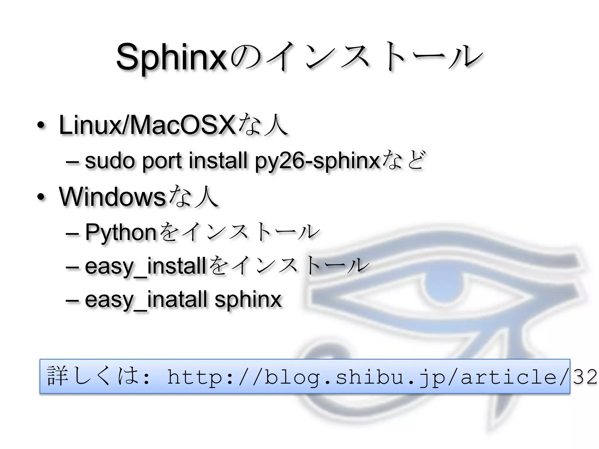 SphinxのインストールLinux/MacOSXな人sudo port install py26-sphinxなどWindowsな人Pythonをインストールeasy_installをインストールeasy_inatall sphinx詳しくは: http://blog.shibu.jp/article/32044108.html
