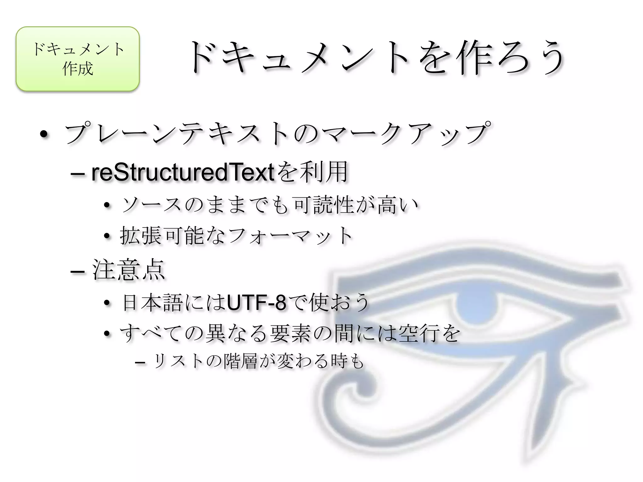 プレーンテキストのマークアップreStructuredTextを利用ソースのままでも可読性が高い拡張可能なフォーマット注意点日本語にはUTF-8で使おうすべての異なる要素の間には空行をリストの階層が変わる時もドキュメントを作ろうドキュメント作成