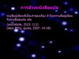 กำรอ้ำงหนังสือแปล
ระบุชอผู้เขียนที่เป็นเจ้าของเรื่อง ถ้าไม่ทราบชือผู้เขียน
     ื่                                        ่
จึงระบุชอผู้แปล เช่น
        ื่
(ครอว์ฟอร์ด, 2515: 111)
(สมุท ศิริไข, ผูแปล, 2507: 14-18)
                ้
 