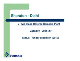 Sheraton - Delhi

     Two stage Reverse Osmosis Plant

            Capacity - 30 m3/hr

      Status – Under execution (2012)
 