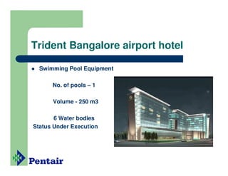 Trident Bangalore airport hotel

  Swimming Pool Equipment

      No. of pools – 1

      Volume - 250 m3

       6 Water bodies
Status Under Execution
 