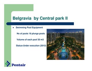 Belgravia by Central park II

 Swimming Pool Equipment

  No of pools 18 plunge pools

  Volume of each pool 30 m3

 Status-Under execution (2012)
 