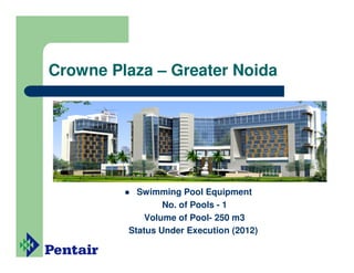 Crowne Plaza – Greater Noida




           Swimming Pool Equipment
                 No. of Pools - 1
             Volume of Pool- 250 m3
         Status Under Execution (2012)
 