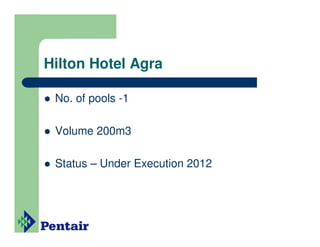 Hilton Hotel Agra

 No. of pools -1

 Volume 200m3

 Status – Under Execution 2012
 
