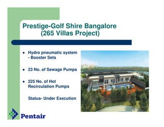 Prestige-Golf Shire Bangalore
      (265 Villas Project)

 Hydro pneumatic system
 - Booster Sets

 23 No. of Sewage Pumps

 225 No. of Hot
 Recirculation Pumps

 Status- Under Execution
 