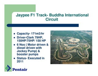Jaypee F1 Track- Buddha International
              Circuit


Capacity- 171m3/hr
Driver-Clark 79HP,
150HP/75HP/ 150 HP
6 Nos ( Motor driven &
diesel driven with
Jockey Pump) &
booster pumps
Status- Executed in
2011
 