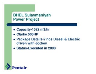 BHEL Sulaymaniyah
Power Project

 Capacity-1022 m3/hr
 Clarke 500HP
 Package Details-2 nos Diesel & Electric
 driven with Jockey
 Status-Executed in 2008
 