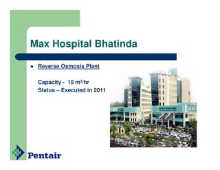Max Hospital Bhatinda

 Reverse Osmosis Plant

 Capacity - 10 m3/hr
 Status – Executed in 2011
 