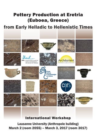International Workshop
Lausanne University (Anthropole building)
March 2 (room 2055) – March 3, 2017 (room 3017)
Pottery Production at Eretria
(Euboea, Greece)
from Early Helladic to Hellenistic Times
 