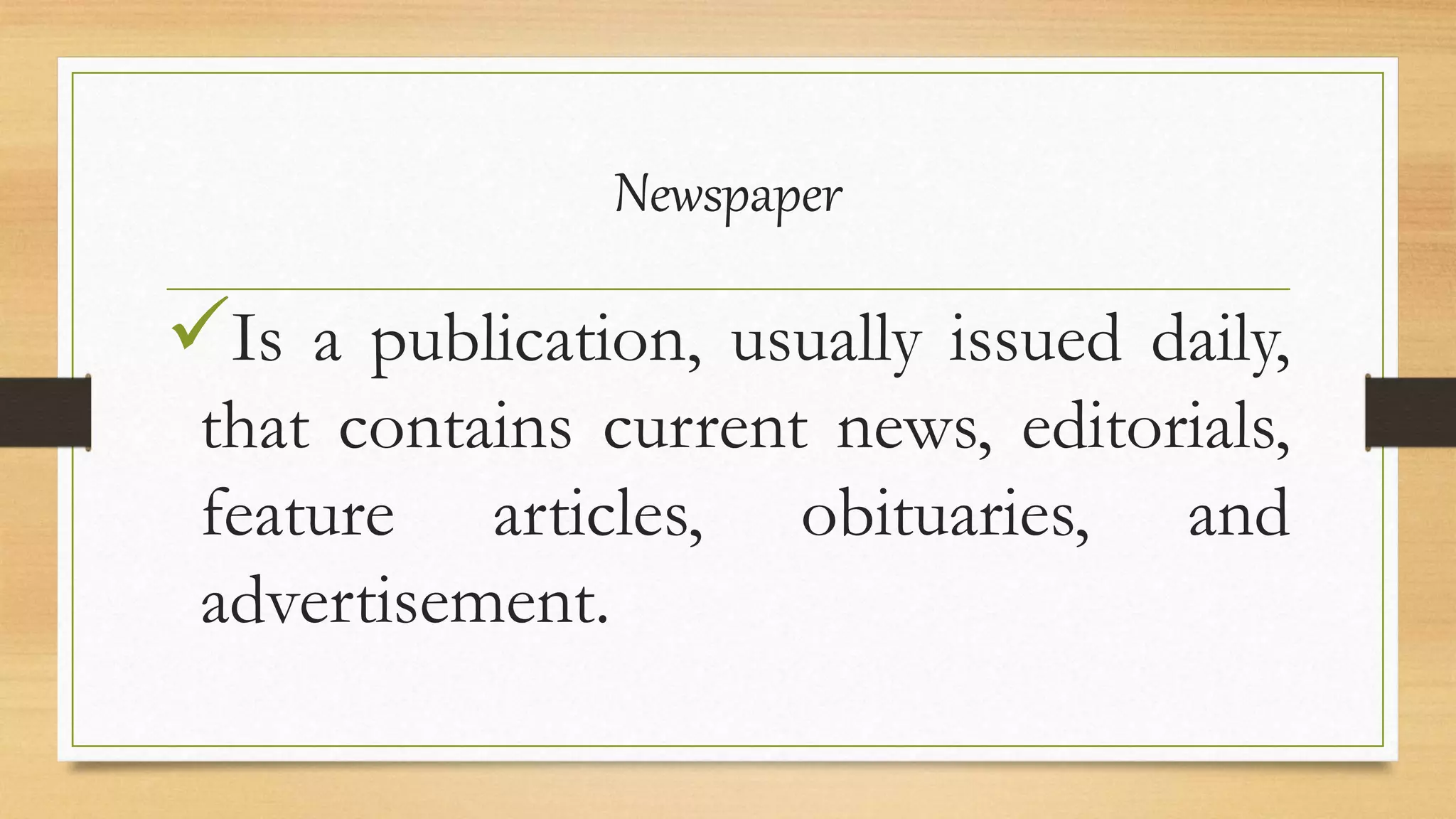 Newspaper
Is a publication, usually issued daily,
that contains current news, editorials,
feature articles, obituaries, and
advertisement.
 