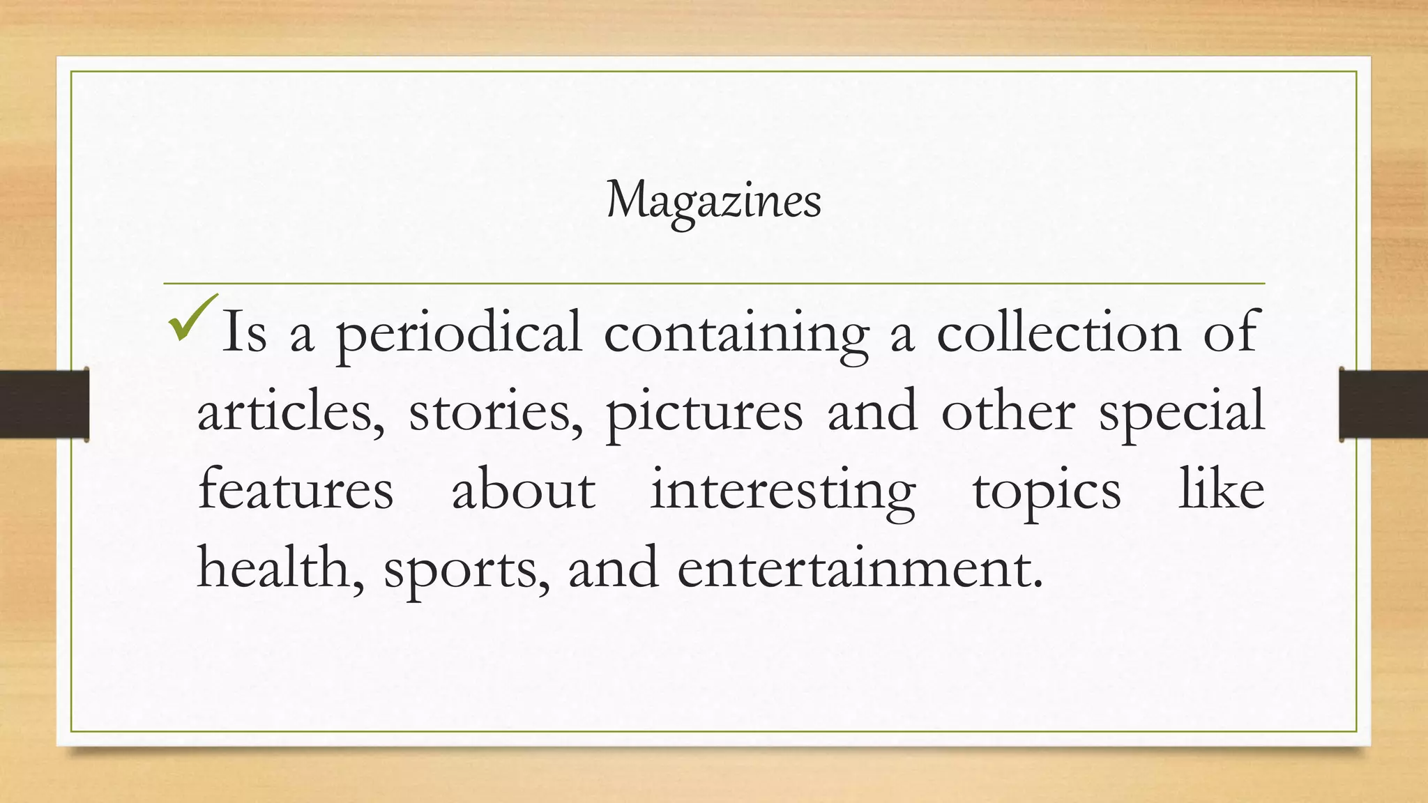 Magazines
Is a periodical containing a collection of
articles, stories, pictures and other special
features about interesting topics like
health, sports, and entertainment.
 