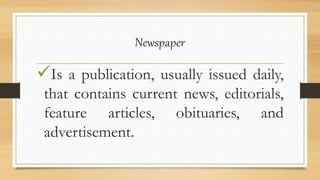 Newspaper
Is a publication, usually issued daily,
that contains current news, editorials,
feature articles, obituaries, and
advertisement.
 