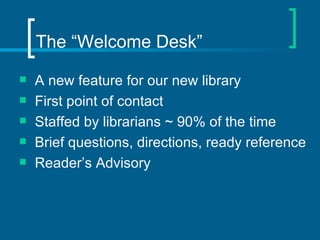 The “Welcome Desk” A new feature for our new library First point of contact Staffed by librarians ~ 90% of the time Brief questions, directions, ready reference Reader’s Advisory 