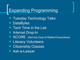 Expanding Programming Tuesday Technology Talks DataBytes Tech Time in the Lab Internet Drop-In SCORE  (Service Corp of Retired Executives) Literacy Volunteers Citizenship Classes Ask-a-Lawyer 