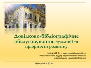 Довідково-бібліографічне
обслуговування: традиції та
пріоритети розвитку
Оленич Л. Б. – завідувач інформаційно-
бібліографічного відділу Тернопільської обласної
універсальної наукової бібліотеки
Тернопіль - 2018
 