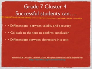 Grade 7 Cluster 4  Successful students can…. •  Differentiate  between validity and accuracy  •  Go back to the text to confirm conclusion •  Differentiate between characters in a text  Source: FCAT Lessons Learned -Data Analyses and Instructional Implications http://fcat.fldoe.org/lessonslearned.asp 