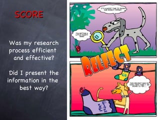 SCORE Was my research process efficient  and effective? Did I present the information in the  best way? 