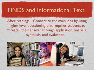 FINDS and Informational Text After reading:  Connect to the main idea by using higher level questioning that requires students to “create” their answer through application, analysis, synthesis, and evaluation.  