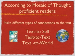 According to Mosaic of Thought, proficient readers: Make different types of connections to the text Text-to-Self Text-to-Text Text -to-World 