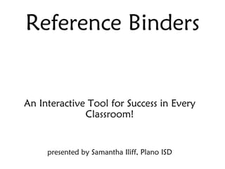 Reference Binders An Interactive Tool for Success in Every Classroom! presented by Samantha Iliff, Plano ISD 