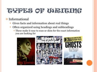 TYPES OF WRITING Informational  Gives facts and information about real things Often organized using headings and subheadings These make it easy to scan or skim for the exact information you are looking for 