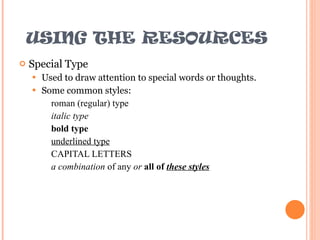 USING THE RESOURCES Special Type Used to draw attention to special words or thoughts.  Some common styles: roman (regular) type italic type bold type underlined type CAPITAL LETTERS a combination  of any  or   all of  these styles 