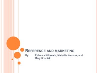 REFERENCE AND MARKETING
By:   Rebecca Kilbreath, Michelle Kurczak, and
      Mary Sosniak
 