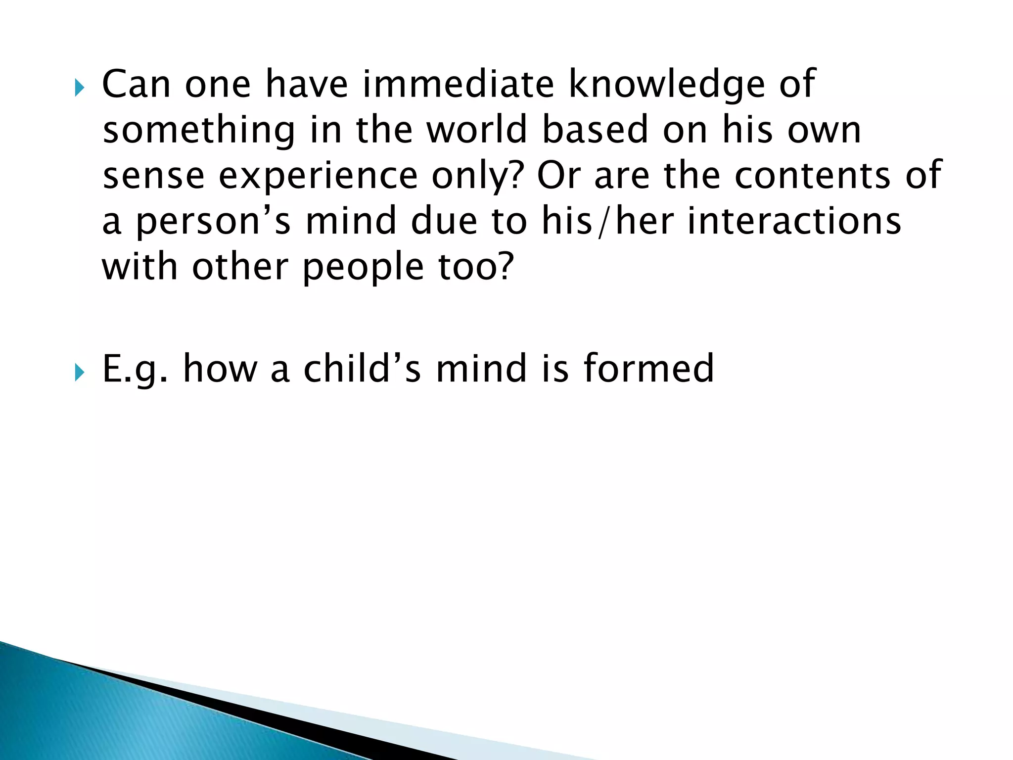  Can one have immediate knowledge of something in the world based on his own sense experience only? Or are the contents of a person’s mind due to his/her interactions with other people too?  E.g. how a child’s mind is formed 