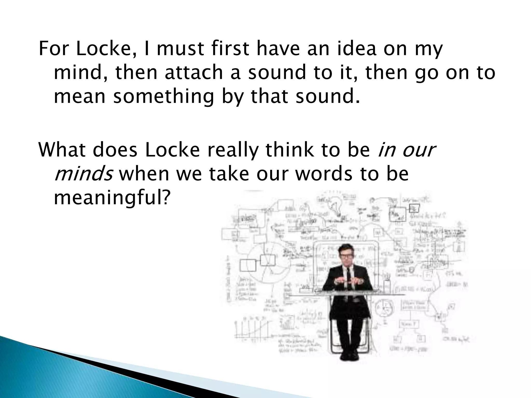 For Locke, I must first have an idea on my mind, then attach a sound to it, then go on to mean something by that sound. What does Locke really think to be in our minds when we take our words to be meaningful? 