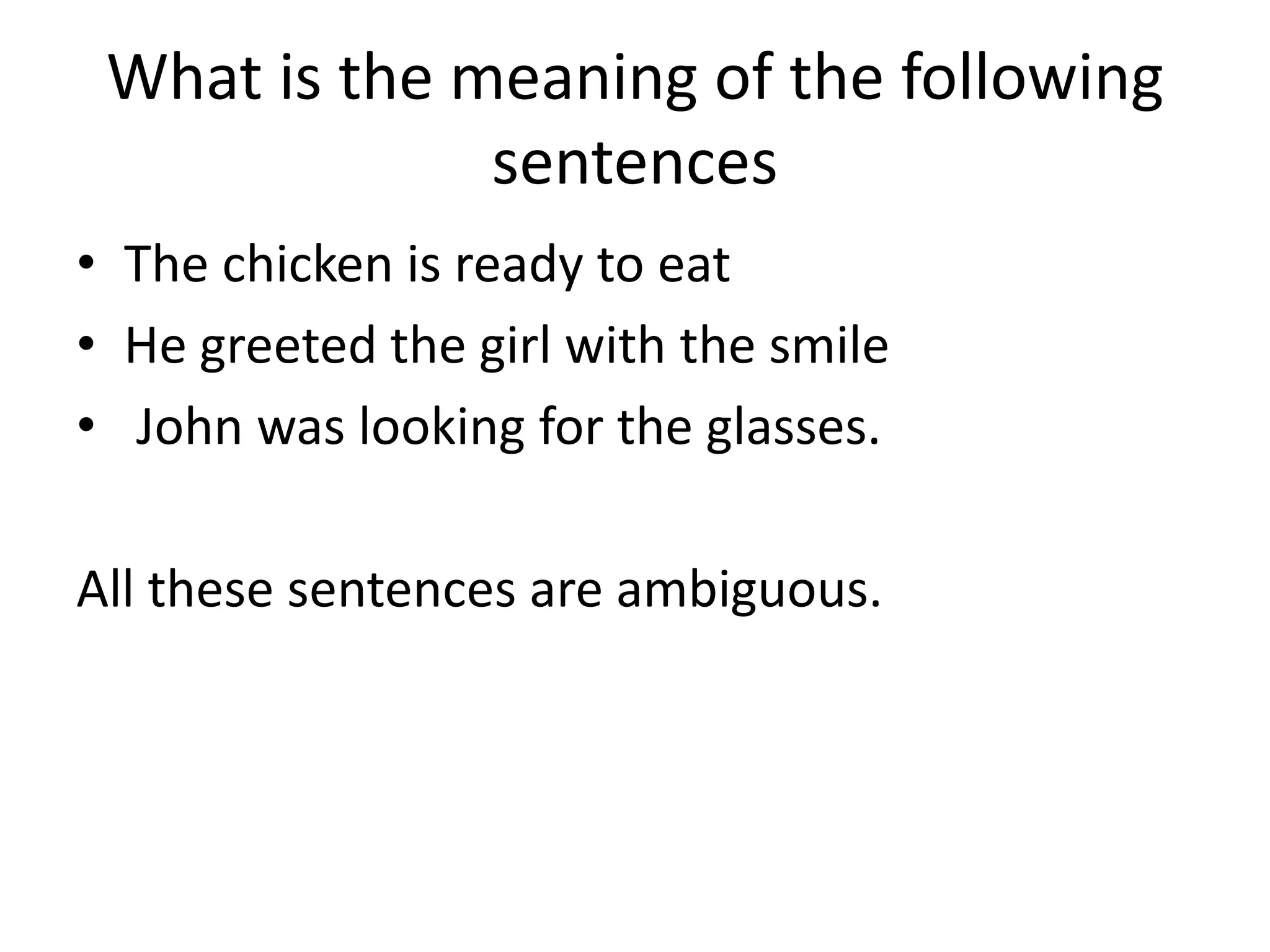 What is the meaning of the following
sentences
• The chicken is ready to eat
• He greeted the girl with the smile
• John was looking for the glasses.
All these sentences are ambiguous.
 