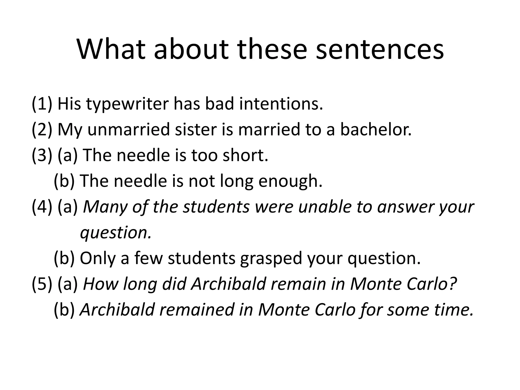 What about these sentences
(1) His typewriter has bad intentions.
(2) My unmarried sister is married to a bachelor.
(3) (a) The needle is too short.
(b) The needle is not long enough.
(4) (a) Many of the students were unable to answer your
question.
(b) Only a few students grasped your question.
(5) (a) How long did Archibald remain in Monte Carlo?
(b) Archibald remained in Monte Carlo for some time.
 