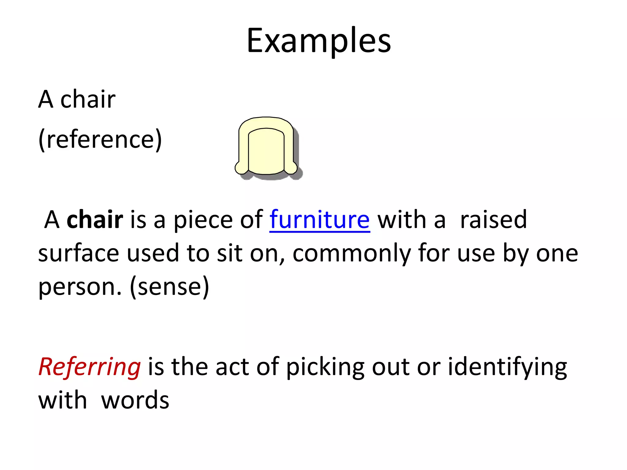 Examples
A chair
(reference)
A chair is a piece of furniture with a raised
surface used to sit on, commonly for use by one
person. (sense)
Referring is the act of picking out or identifying
with words
 