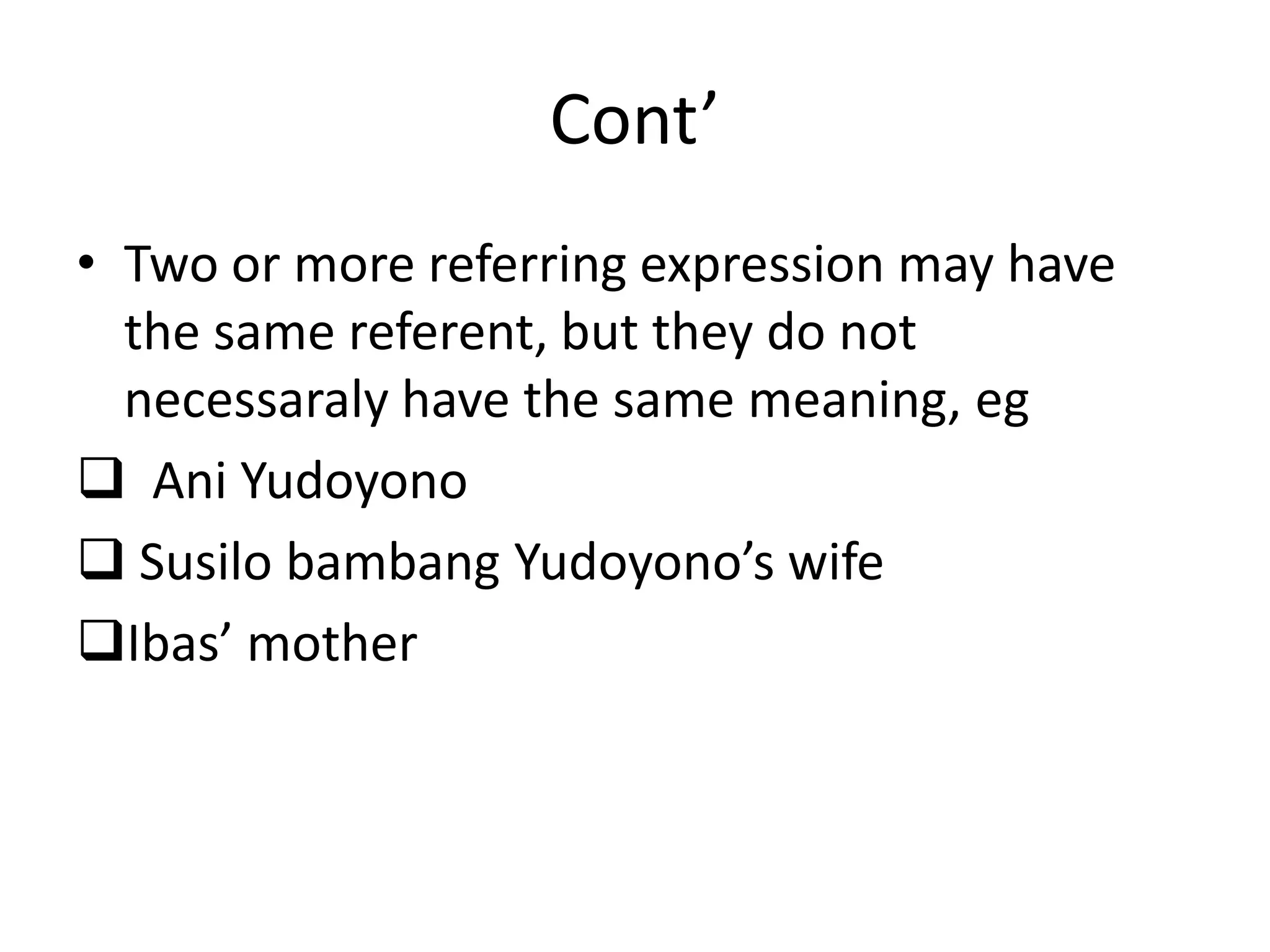 Cont’
• Two or more referring expression may have
the same referent, but they do not
necessaraly have the same meaning, eg
 Ani Yudoyono
 Susilo bambang Yudoyono’s wife
Ibas’ mother
 