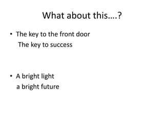 What about this….?
• The key to the front door
The key to success
• A bright light
a bright future
 